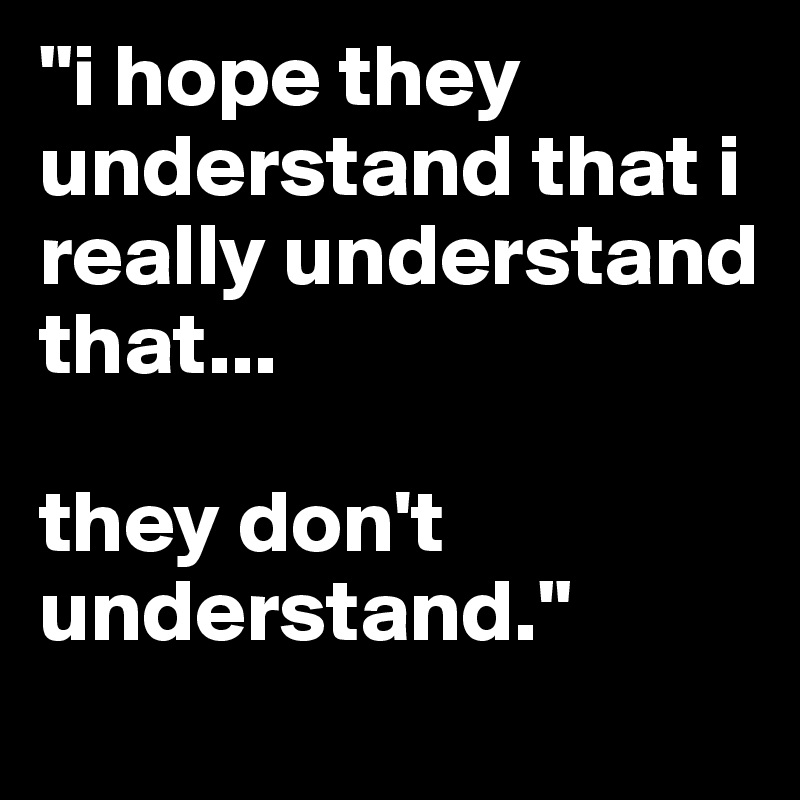 "i hope they understand that i really understand that...

they don't understand."