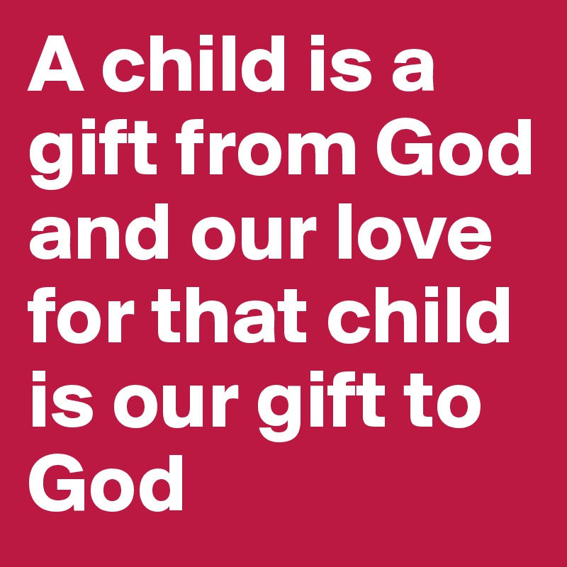 A child is a gift from God and our love for that child is our gift to God