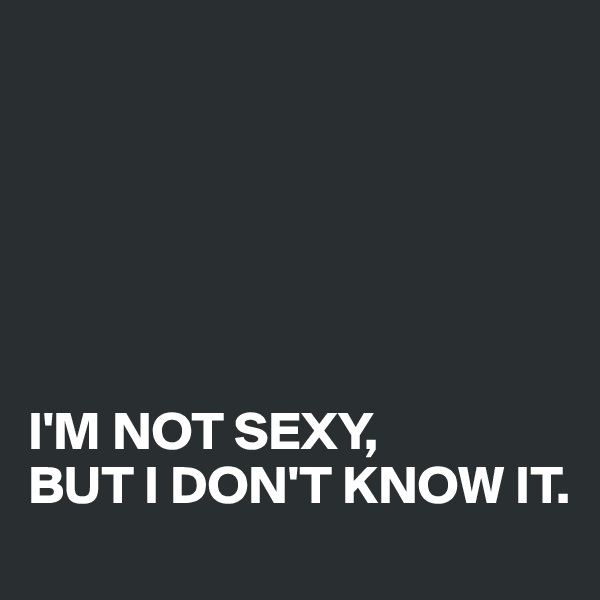 






I'M NOT SEXY, 
BUT I DON'T KNOW IT.