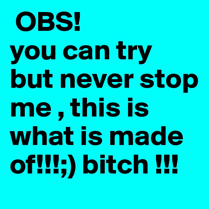  OBS!
you can try but never stop me , this is what is made of!!!;) bitch !!!