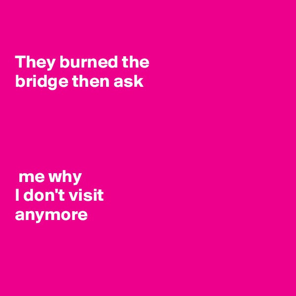 

They burned the
bridge then ask




 me why
I don't visit
anymore


