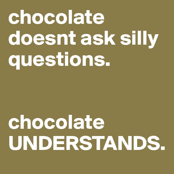 chocolate doesnt ask silly questions. 


chocolate UNDERSTANDS. 