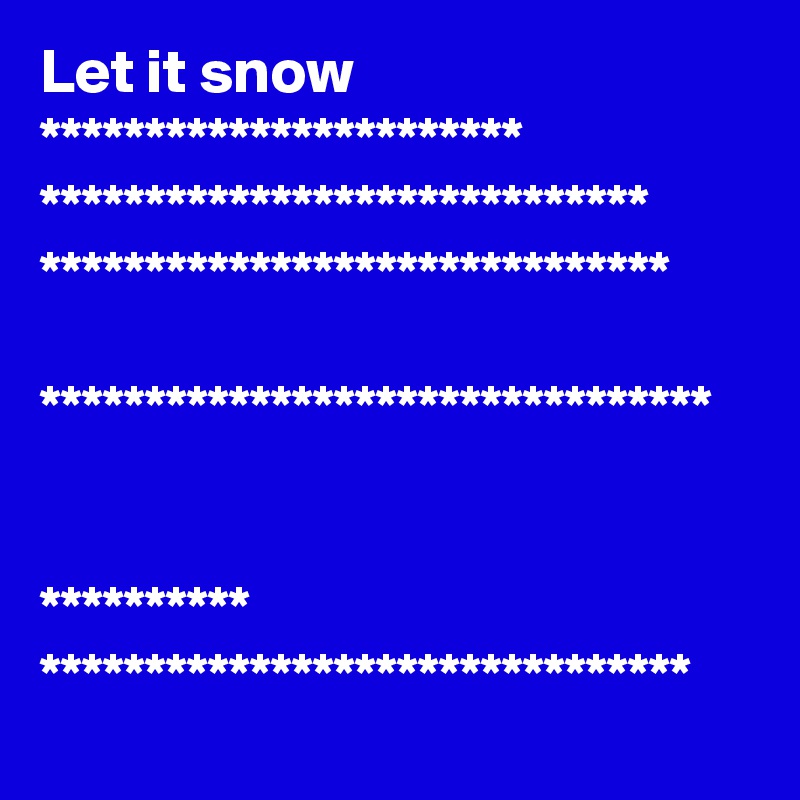 Let it snow
***********************
*****************************
******************************

********************************


**********         *******************************