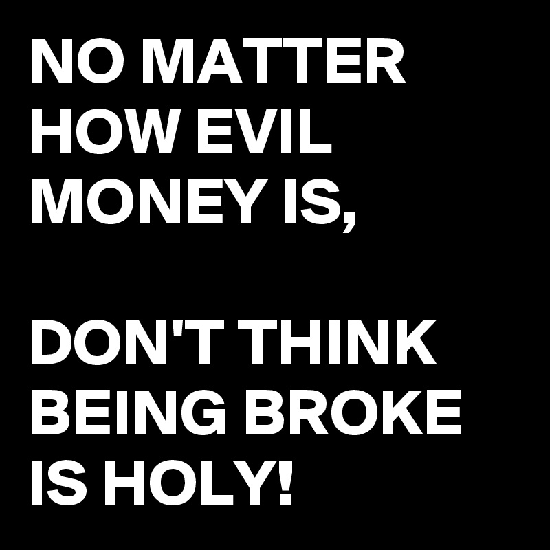 NO MATTER HOW EVIL MONEY IS,

DON'T THINK BEING BROKE IS HOLY!