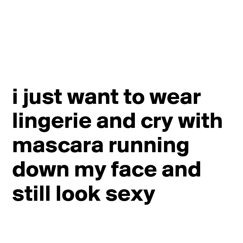 


i just want to wear lingerie and cry with mascara running down my face and still look sexy