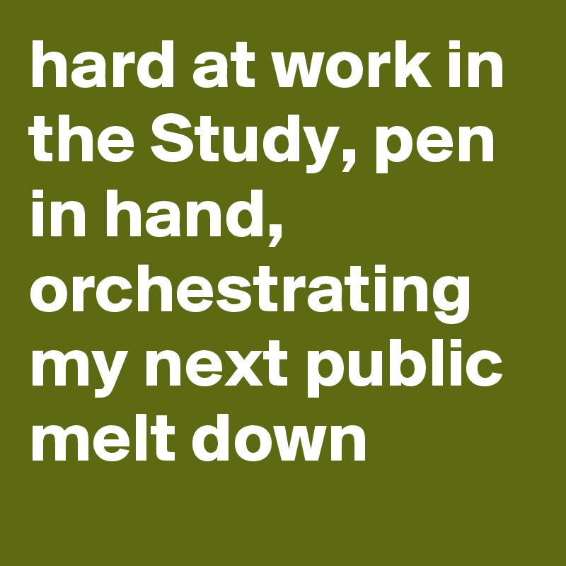 hard at work in the Study, pen in hand, orchestrating my next public melt down
