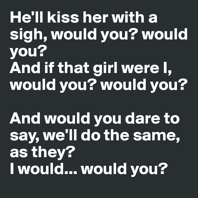 He'll kiss her with a sigh, would you? would you?
And if that girl were I, would you? would you?

And would you dare to say, we'll do the same, as they?
I would... would you?