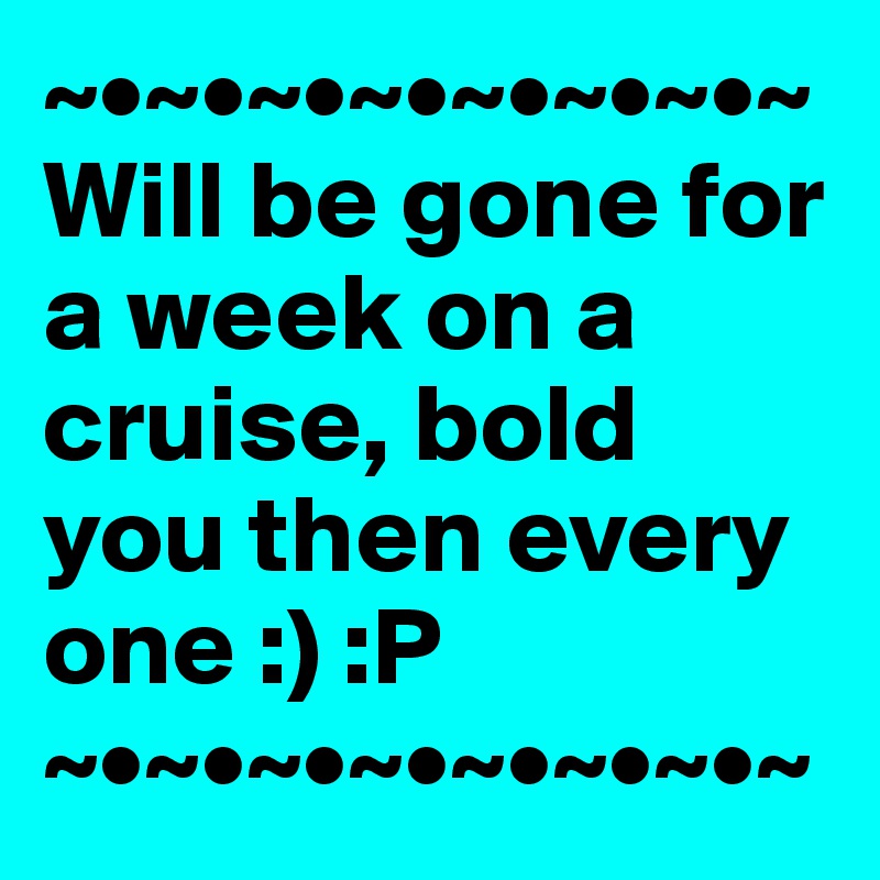 ~•~•~•~•~•~•~•~
Will be gone for a week on a cruise, bold you then every one :) :P
~•~•~•~•~•~•~•~