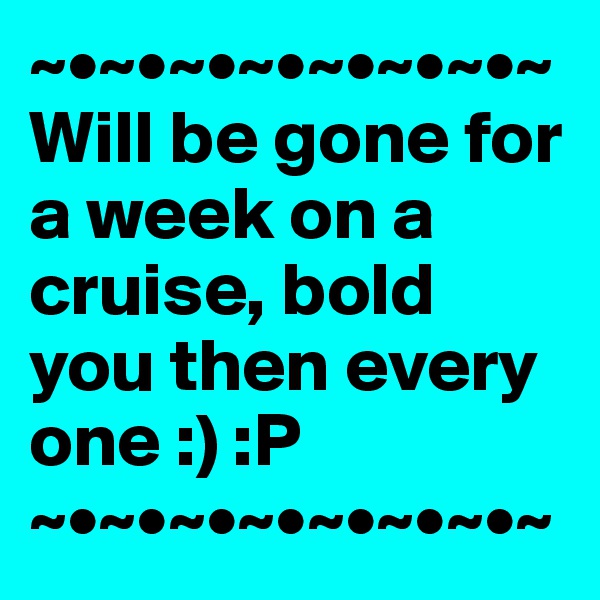 ~•~•~•~•~•~•~•~
Will be gone for a week on a cruise, bold you then every one :) :P
~•~•~•~•~•~•~•~