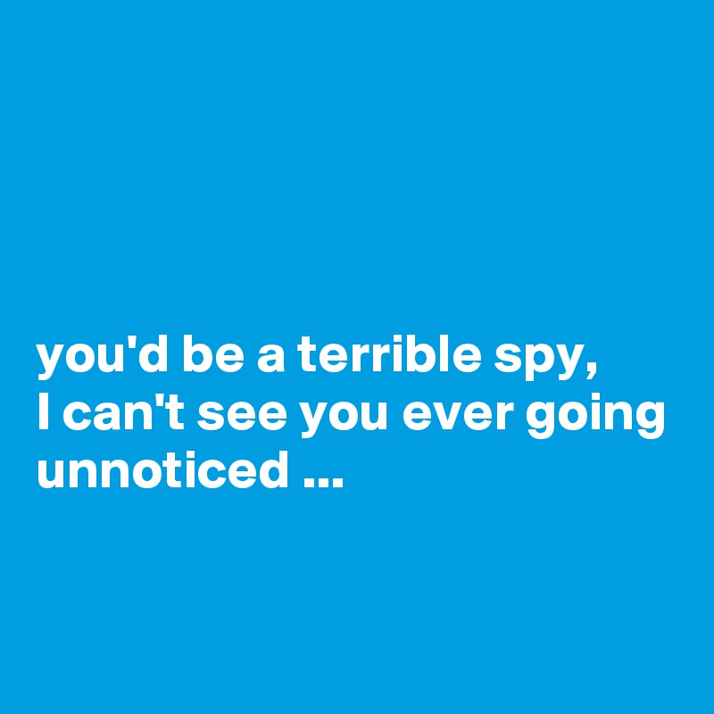 




you'd be a terrible spy, 
I can't see you ever going unnoticed ...


