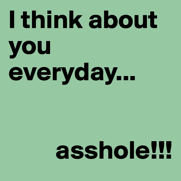 I think about you everyday...


         asshole!!!