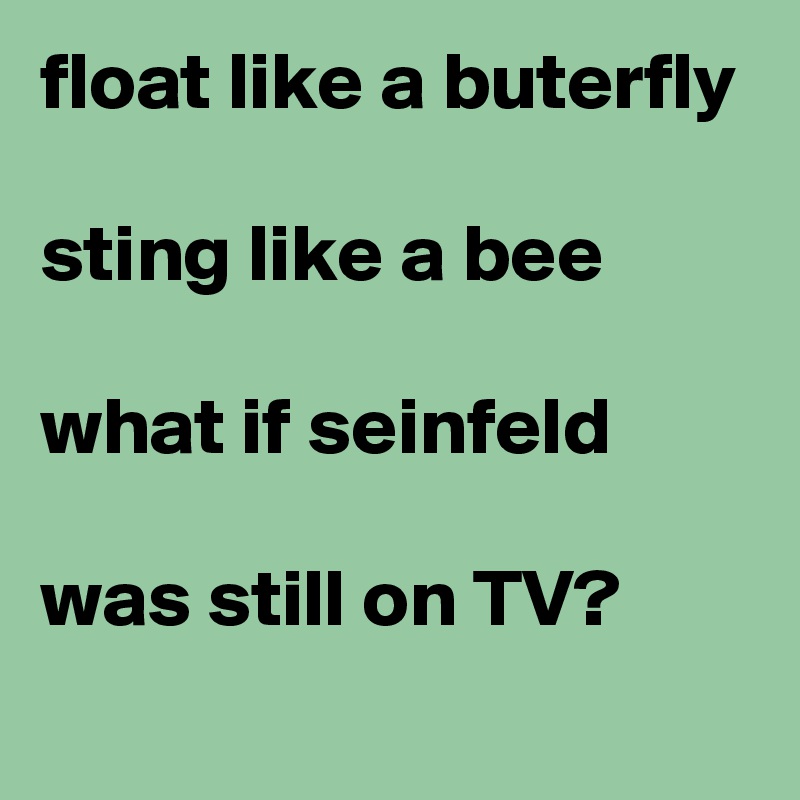 float like a buterfly

sting like a bee

what if seinfeld

was still on TV?