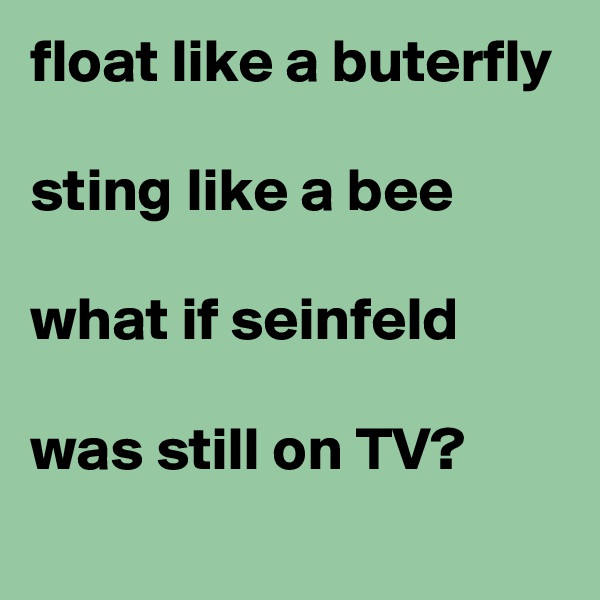 float like a buterfly

sting like a bee

what if seinfeld

was still on TV?