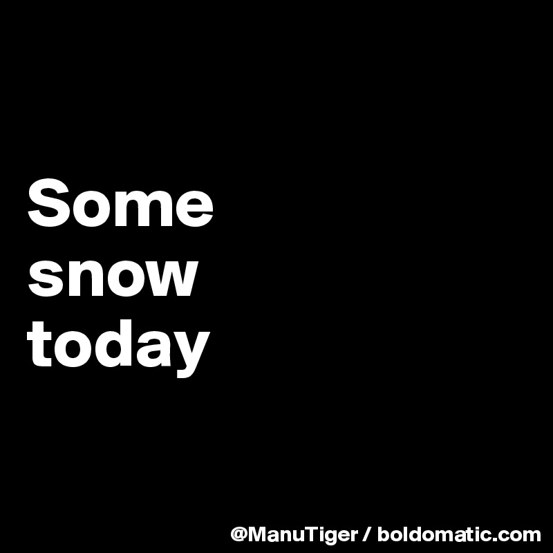 

Some 
snow 
today


