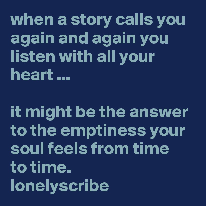 when a story calls you again and again you listen with all your heart ...                                                                                       it might be the answer to the emptiness your soul feels from time   to time.               lonelyscribe 
