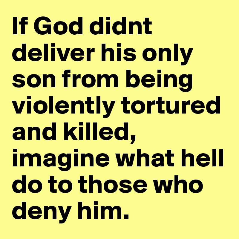 If God didnt deliver his only son from being violently tortured and killed, imagine what hell do to those who deny him.