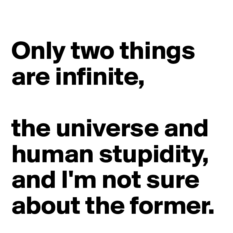 
Only two things are infinite, 

the universe and human stupidity, and I'm not sure about the former.