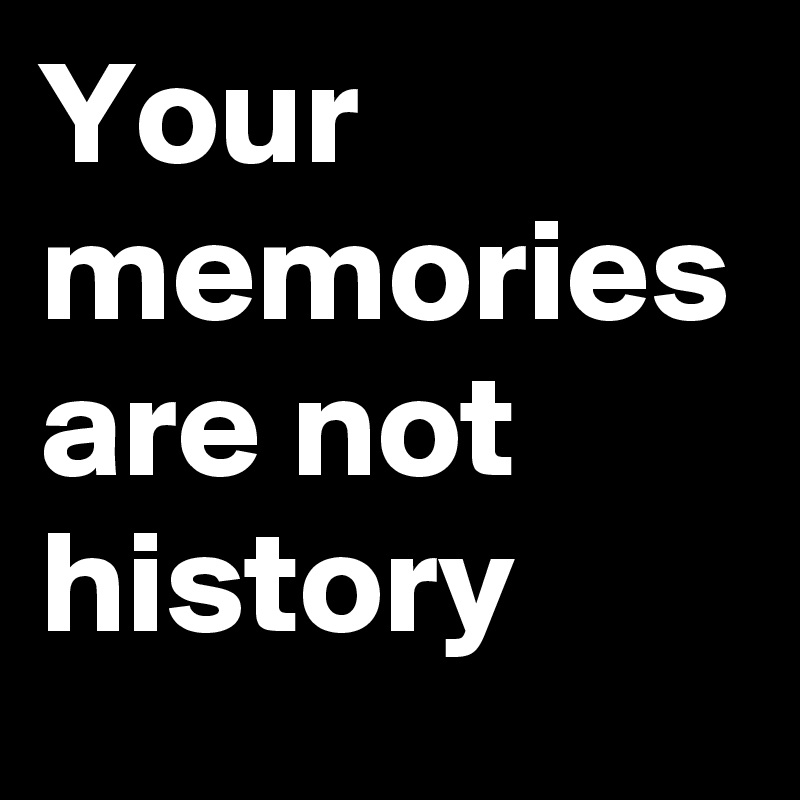 Your memories are not history