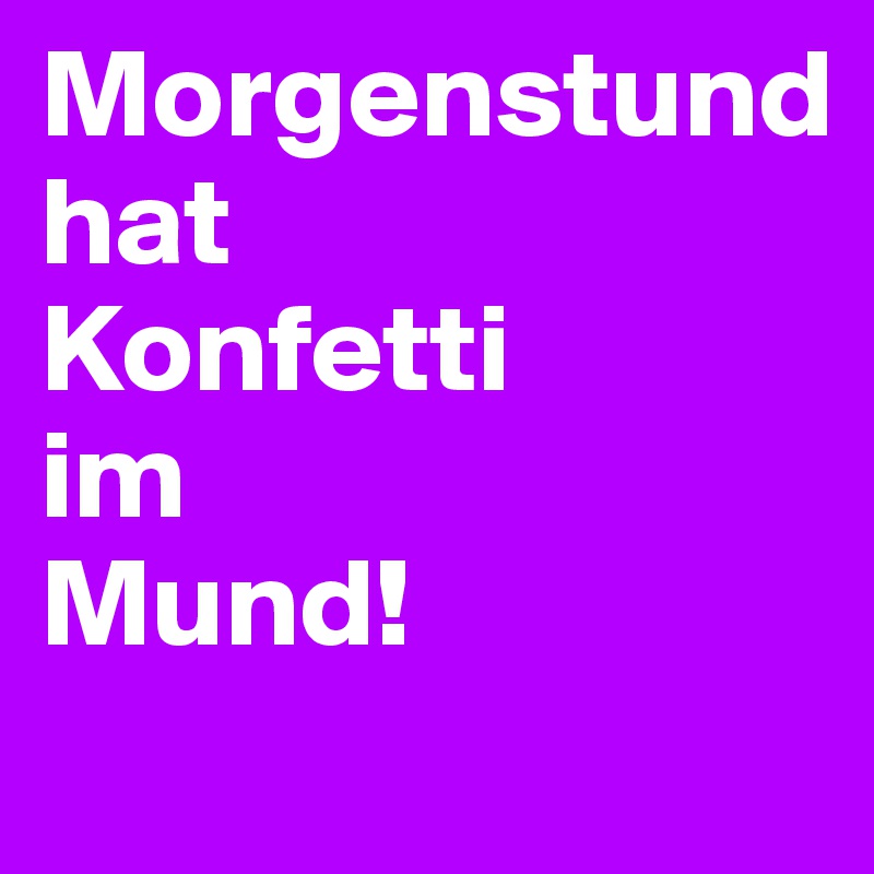 Morgenstund
hat
Konfetti
im
Mund!
