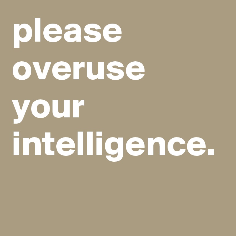 please overuse your intelligence.