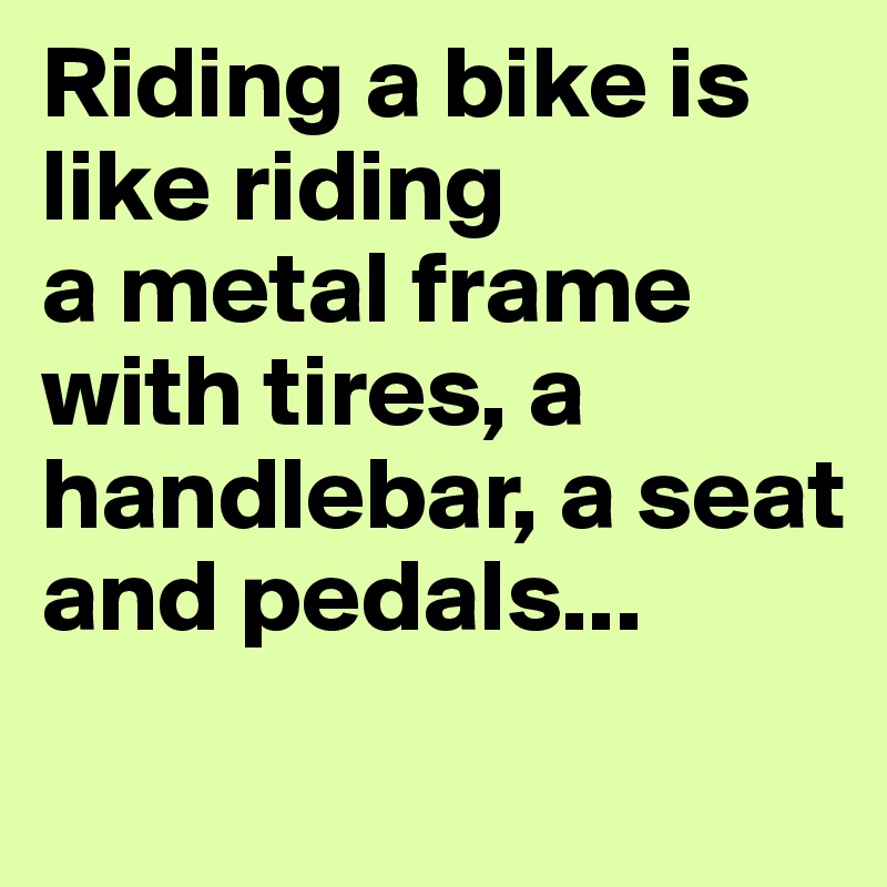 Riding a bike is like riding 
a metal frame with tires, a handlebar, a seat and pedals...
