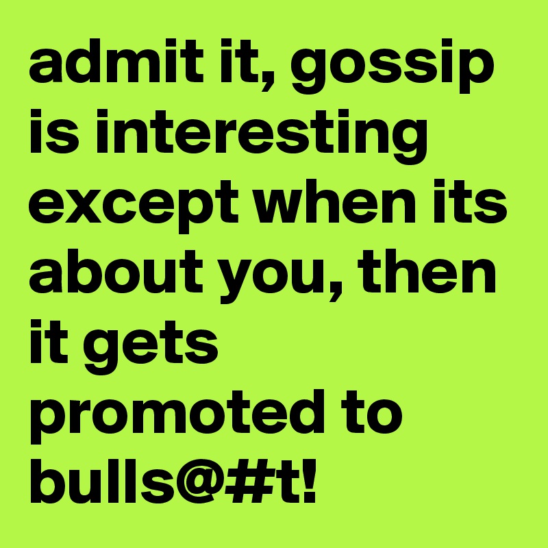 admit it, gossip is interesting  except when its about you, then it gets promoted to bulls@#t! 