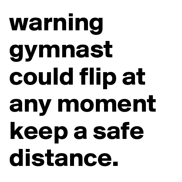 warning gymnast could flip at any moment keep a safe distance. 