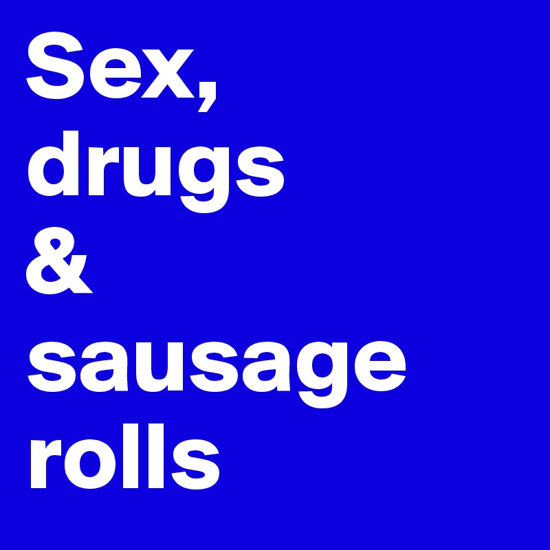 Sex,
drugs
&
sausage rolls