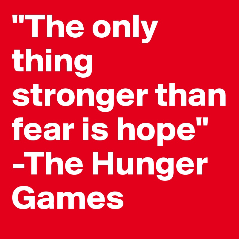 "The only thing stronger than fear is hope" -The Hunger Games
