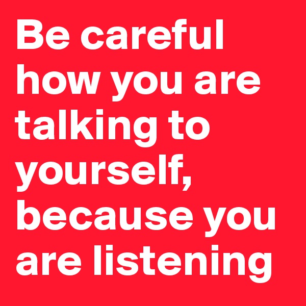 Be careful how you are talking to yourself, because you are listening 