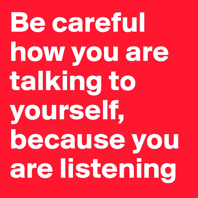 Be careful how you are talking to yourself, because you are listening 