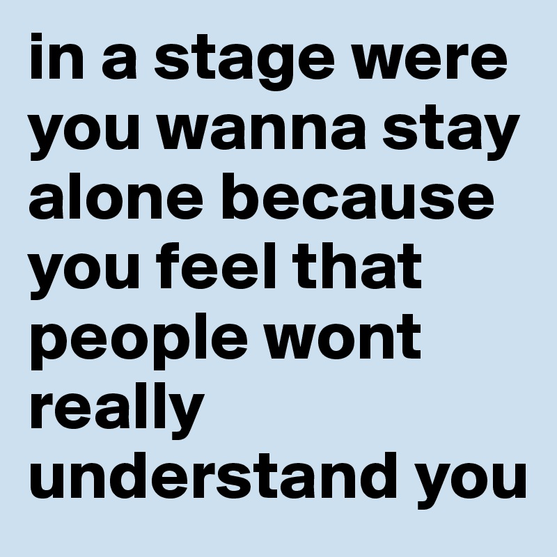 In A Stage Were You Wanna Stay Alone Because You Feel That People Wont Really Understand You Post By Chuna On Boldomatic