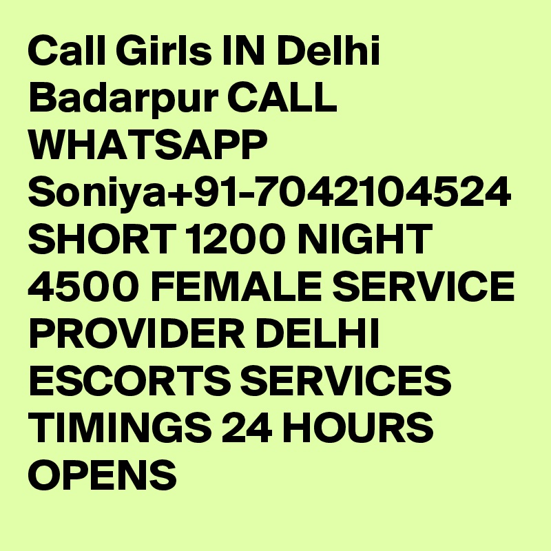 Call Girls IN Delhi Badarpur CALL WHATSAPP Soniya+91-7042104524 SHORT 1200 NIGHT 4500 FEMALE SERVICE PROVIDER DELHI ESCORTS SERVICES
TIMINGS 24 HOURS OPENS