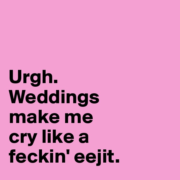 


Urgh. 
Weddings 
make me 
cry like a 
feckin' eejit.