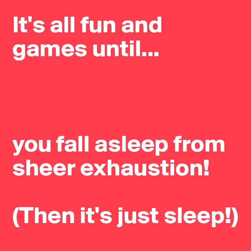 It's all fun and games until...



you fall asleep from sheer exhaustion! 

(Then it's just sleep!)