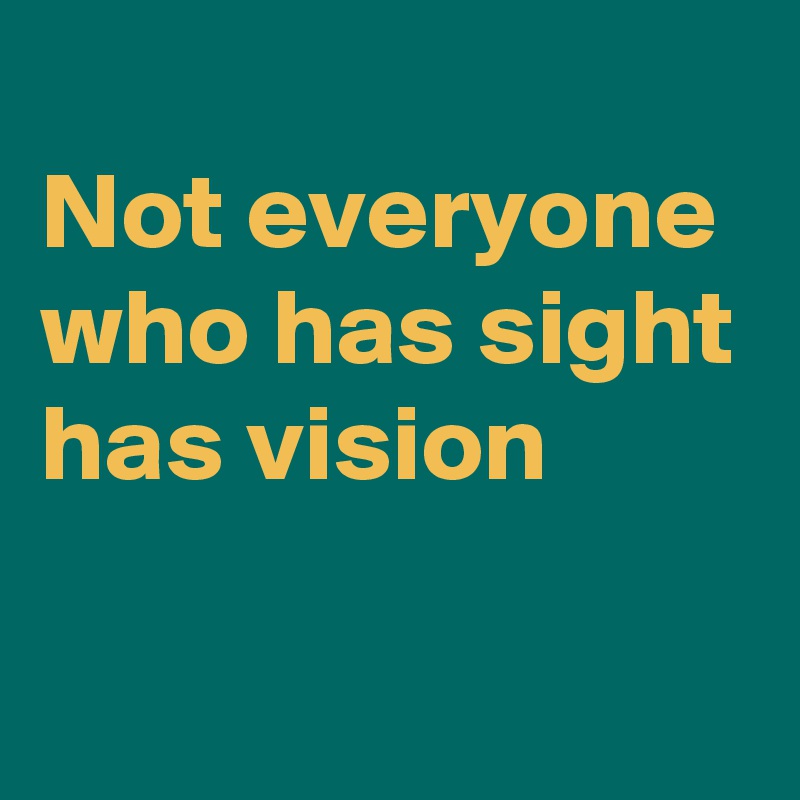
Not everyone who has sight has vision

