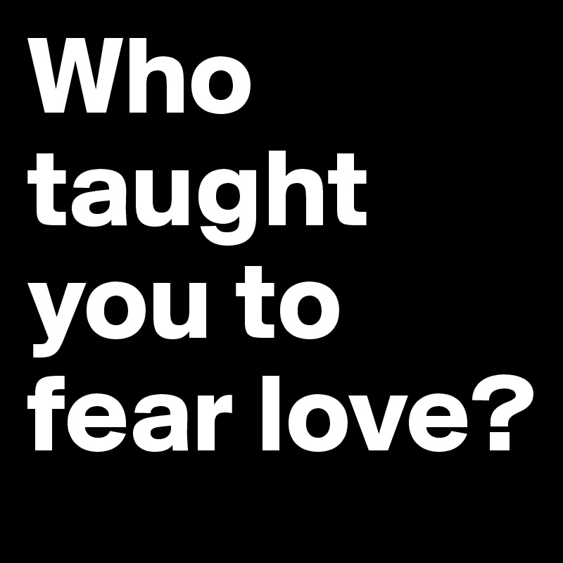 Who taught you to fear love?