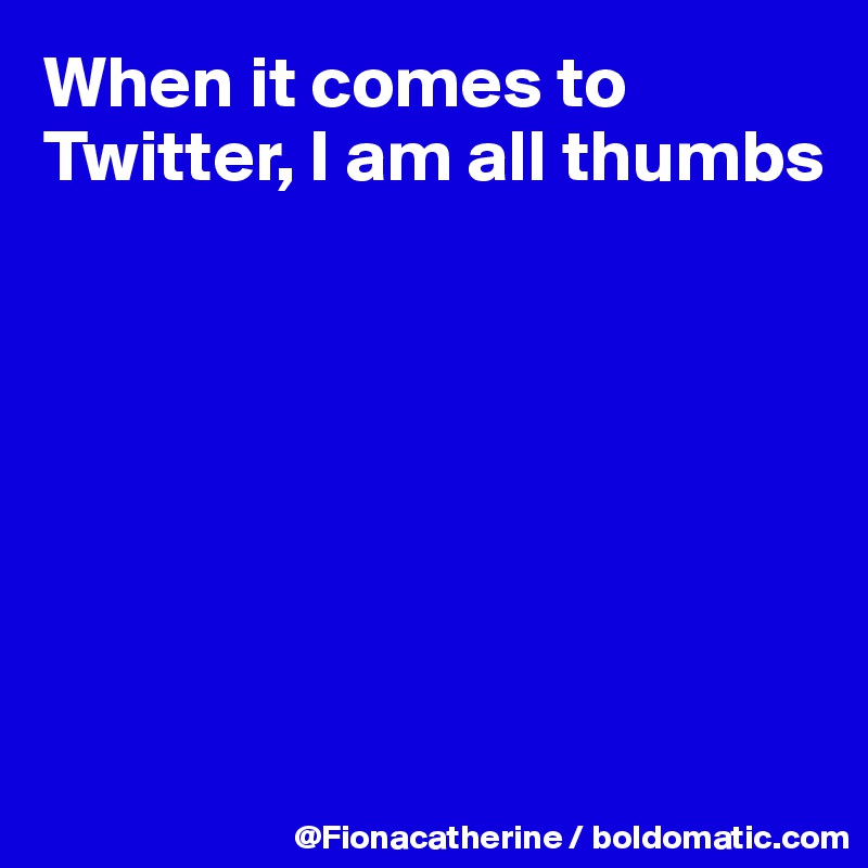 When it comes to
Twitter, I am all thumbs







