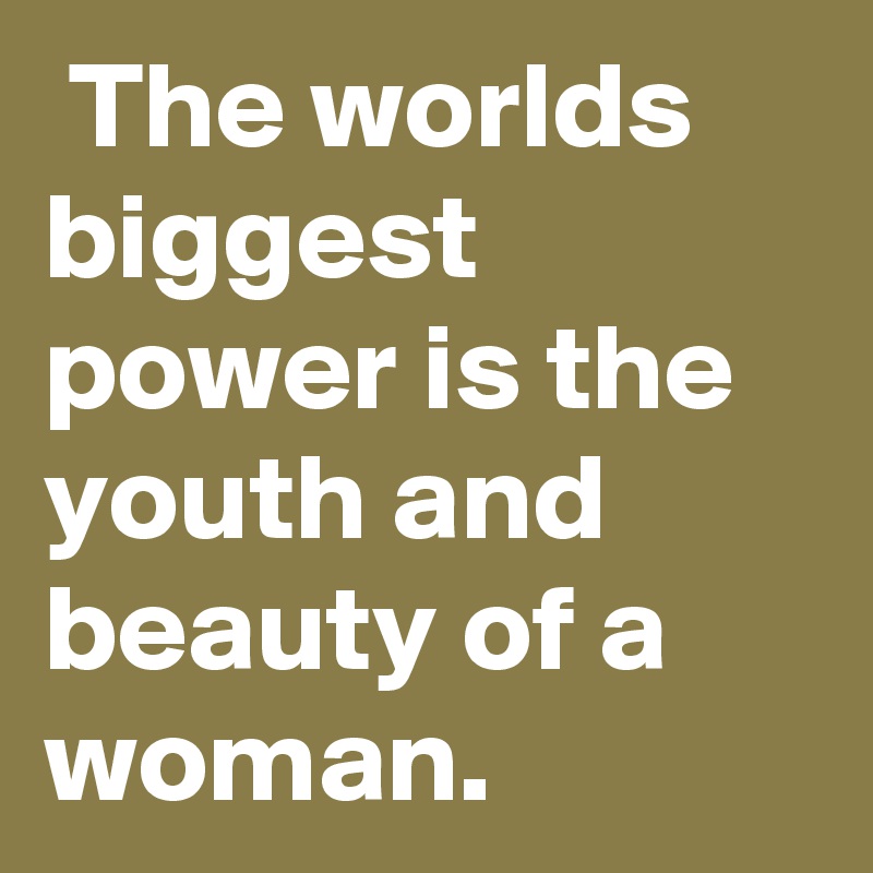 The worlds biggest power is the youth and beauty of a woman. - Post by ...