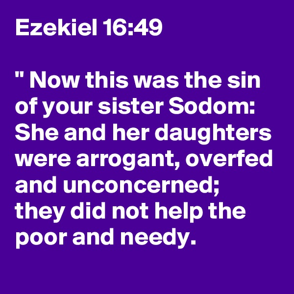 Ezekiel 16:49

" Now this was the sin of your sister Sodom: She and her daughters were arrogant, overfed and unconcerned; they did not help the poor and needy.