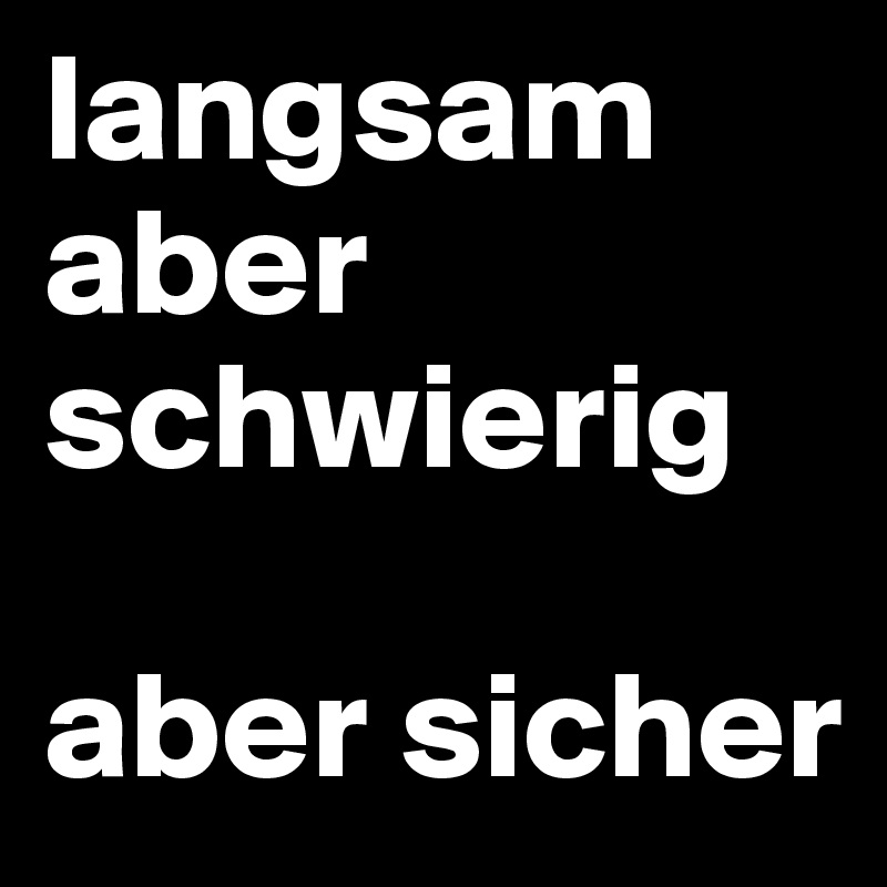 langsam aber schwierig

aber sicher