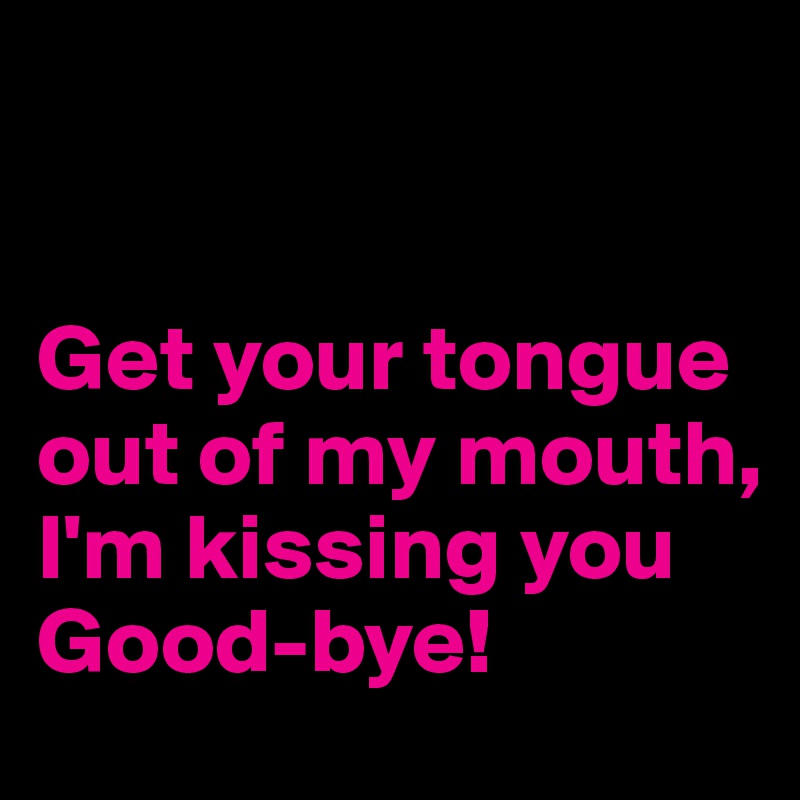 


Get your tongue out of my mouth, I'm kissing you Good-bye!