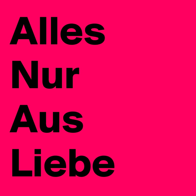 Alles
Nur
Aus
Liebe