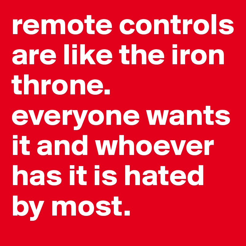 remote controls are like the iron throne. everyone wants it and whoever has it is hated by most. 