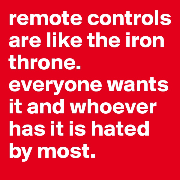 remote controls are like the iron throne. everyone wants it and whoever has it is hated by most. 