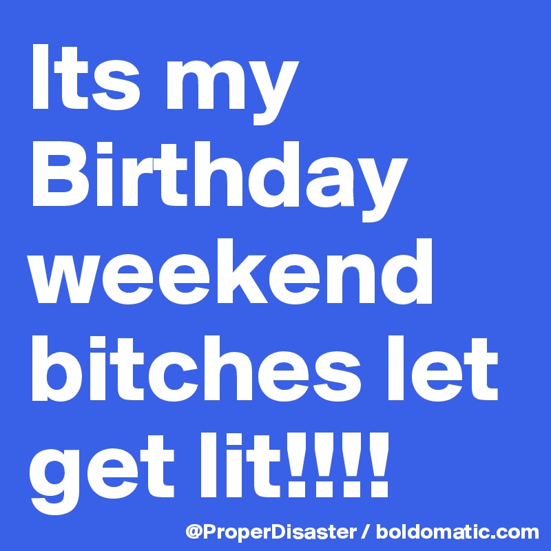 Its my Birthday weekend bitches let get lit!!!!