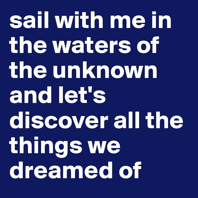 sail with me in the waters of the unknown and let's discover all the things we dreamed of 