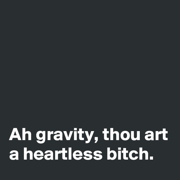 





Ah gravity, thou art a heartless bitch.