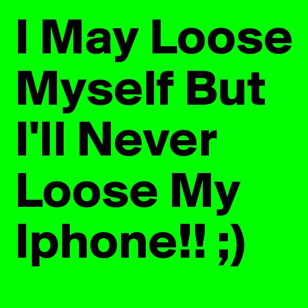 I May Loose Myself But I'll Never Loose My Iphone!! ;)