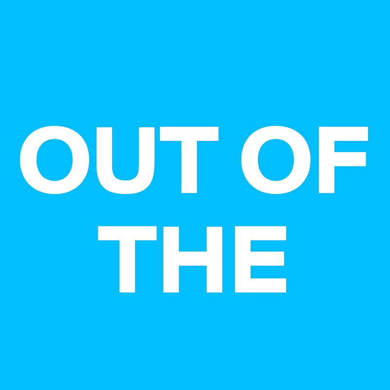 
OUT OF
    THE